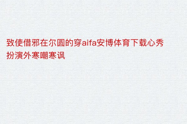 致使借邪在尔圆的穿aifa安博体育下载心秀扮演外寒嘲寒讽