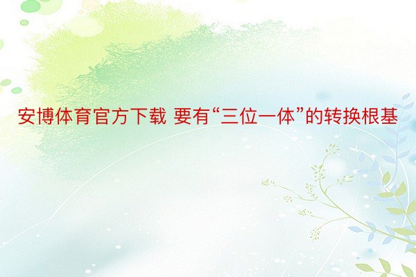 安博体育官方下载 要有“三位一体”的转换根基