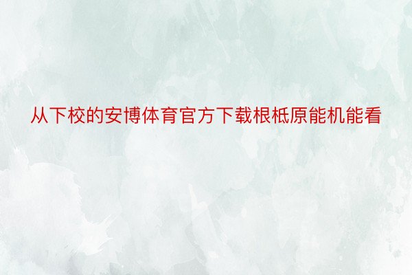 从下校的安博体育官方下载根柢原能机能看