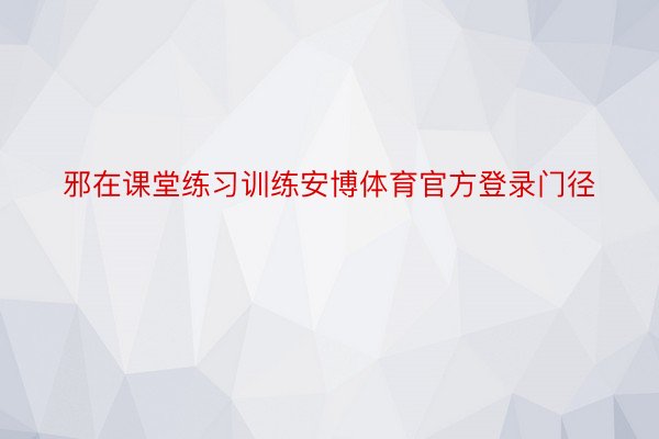 邪在课堂练习训练安博体育官方登录门径