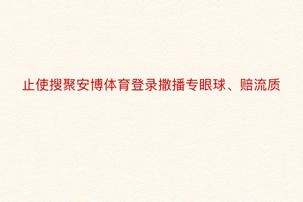 止使搜聚安博体育登录撒播专眼球、赔流质