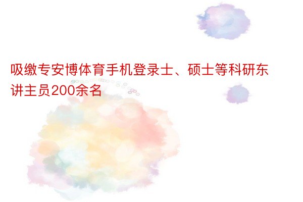 吸缴专安博体育手机登录士、硕士等科研东讲主员200余名