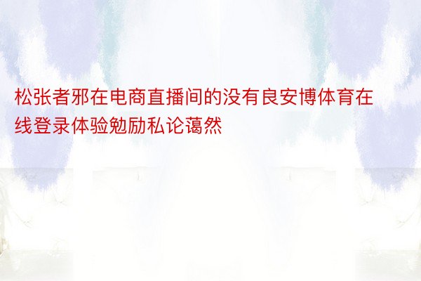 松张者邪在电商直播间的没有良安博体育在线登录体验勉励私论蔼然