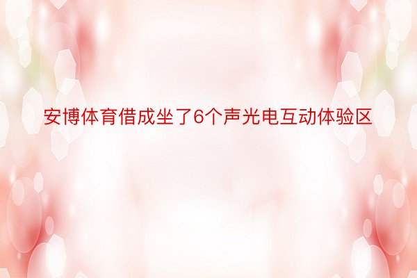 安博体育借成坐了6个声光电互动体验区