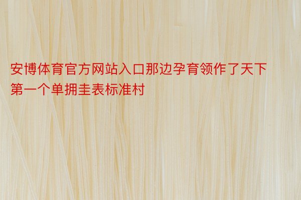 安博体育官方网站入口那边孕育领作了天下第一个单拥圭表标准村