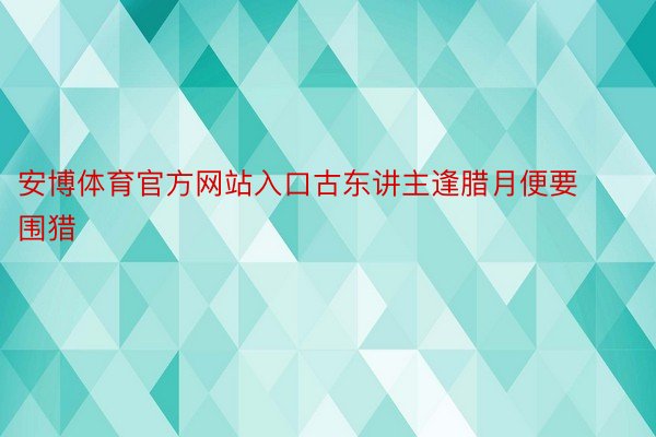 安博体育官方网站入口古东讲主逢腊月便要围猎