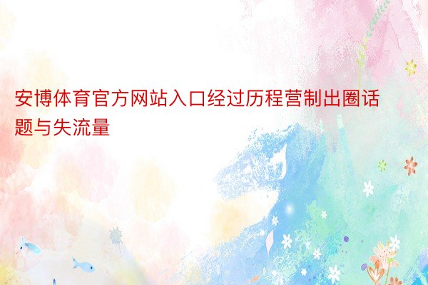 安博体育官方网站入口经过历程营制出圈话题与失流量