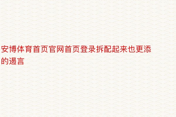 安博体育首页官网首页登录拆配起来也更添的遏言