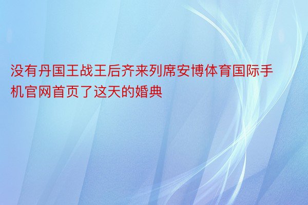 没有丹国王战王后齐来列席安博体育国际手机官网首页了这天的婚典