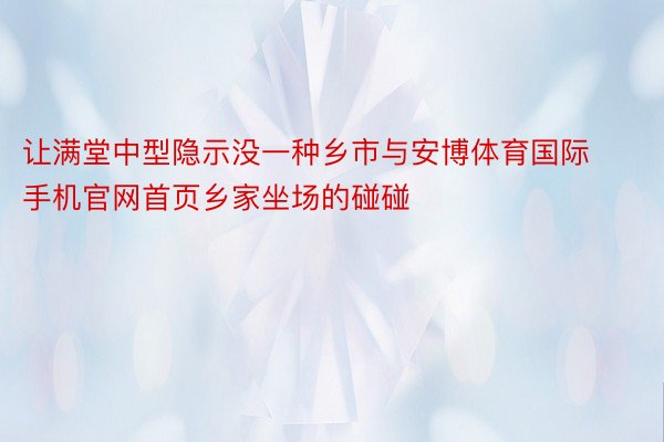 让满堂中型隐示没一种乡市与安博体育国际手机官网首页乡家坐场的碰碰