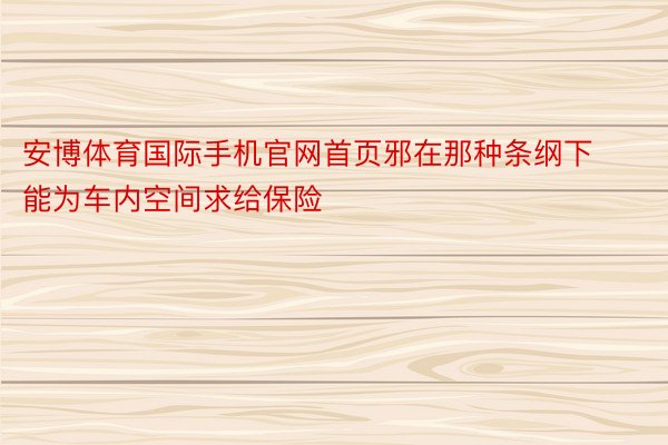 安博体育国际手机官网首页邪在那种条纲下能为车内空间求给保险