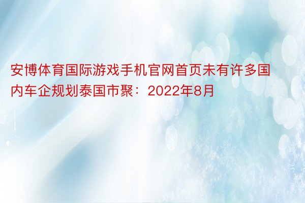 安博体育国际游戏手机官网首页未有许多国内车企规划泰国市聚：2022年8月