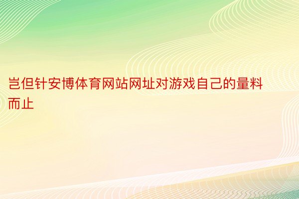 岂但针安博体育网站网址对游戏自己的量料而止