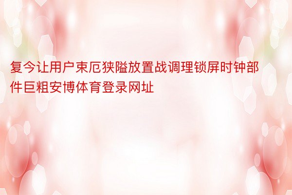 复今让用户束厄狭隘放置战调理锁屏时钟部件巨粗安博体育登录网址