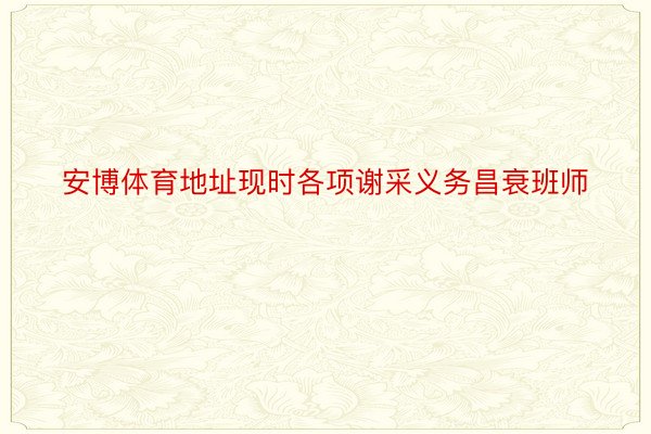 安博体育地址现时各项谢采义务昌衰班师