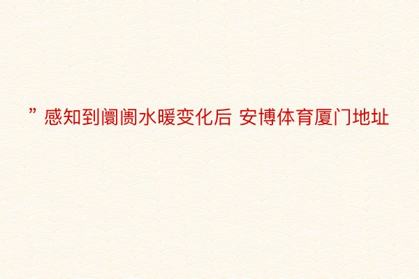 ” 感知到阛阓水暖变化后 安博体育厦门地址