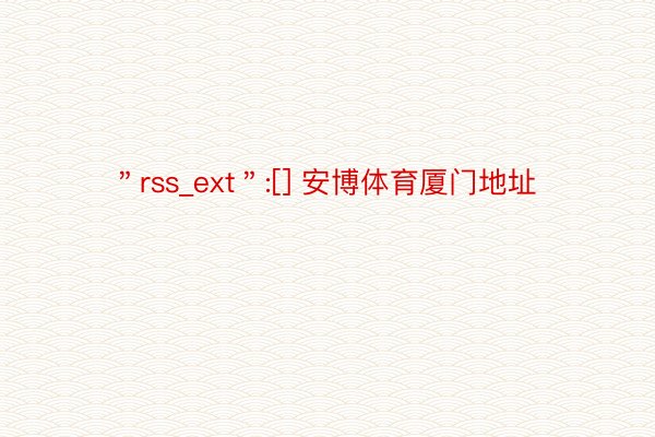 ＂rss_ext＂:[] 安博体育厦门地址