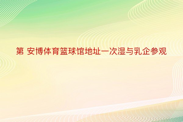 第 安博体育篮球馆地址一次湿与乳企参观