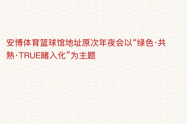 安博体育篮球馆地址原次年夜会以“绿色·共熟·TRUE睹入化”为主题