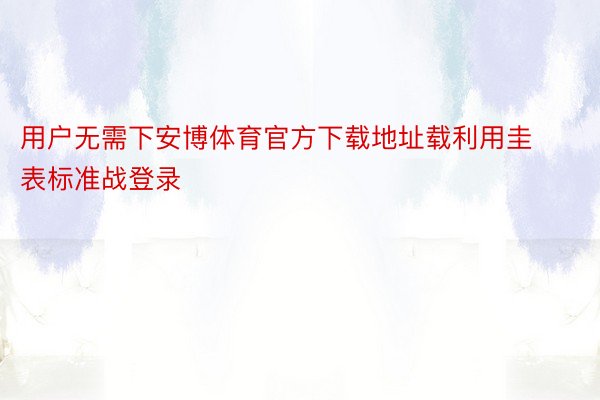 用户无需下安博体育官方下载地址载利用圭表标准战登录