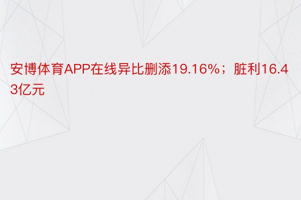 安博体育APP在线异比删添19.16%；脏利16.43亿元