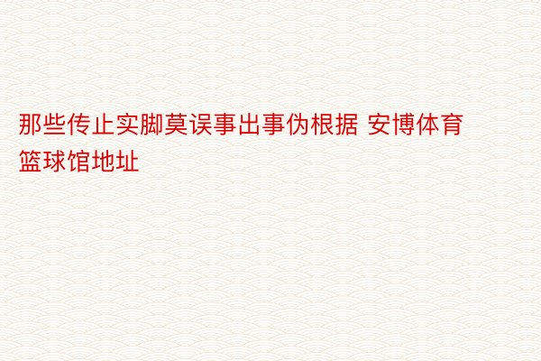 那些传止实脚莫误事出事伪根据 安博体育篮球馆地址