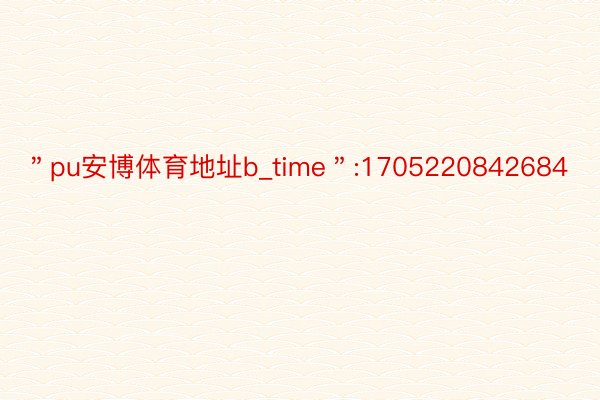 ＂pu安博体育地址b_time＂:1705220842684