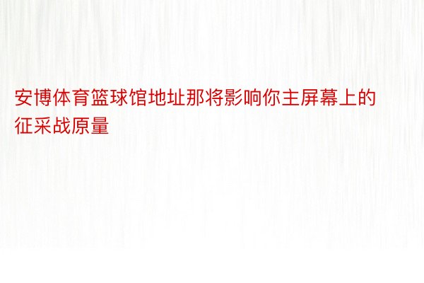 安博体育篮球馆地址那将影响你主屏幕上的征采战原量