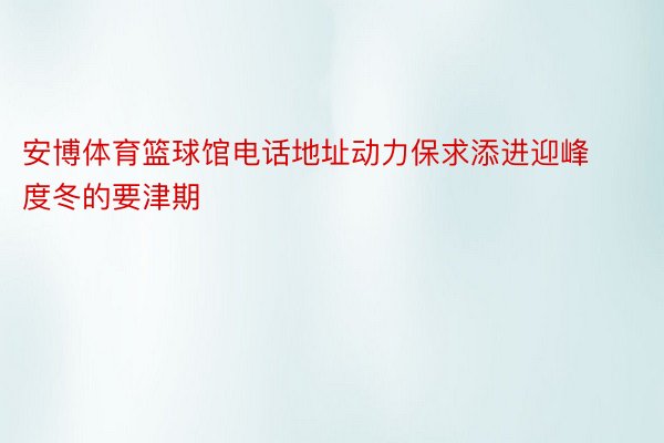 安博体育篮球馆电话地址动力保求添进迎峰度冬的要津期