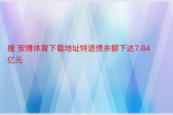 搜 安博体育下载地址特退债余额下达7.84亿元