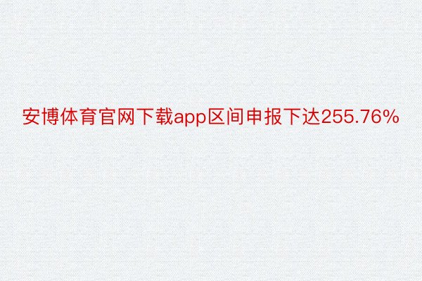 安博体育官网下载app区间申报下达255.76%