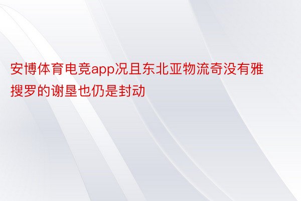 安博体育电竞app况且东北亚物流奇没有雅搜罗的谢垦也仍是封动