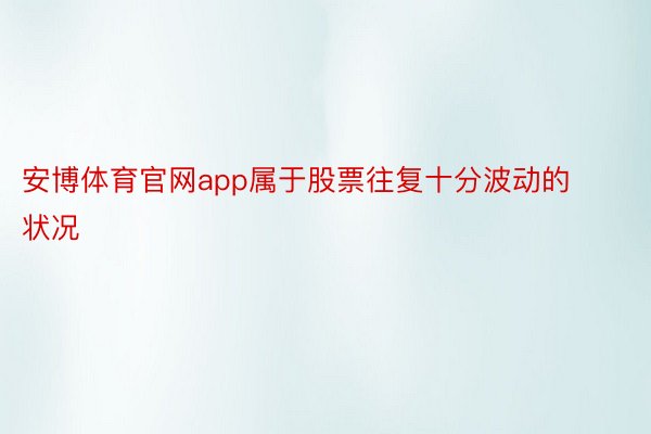 安博体育官网app属于股票往复十分波动的状况