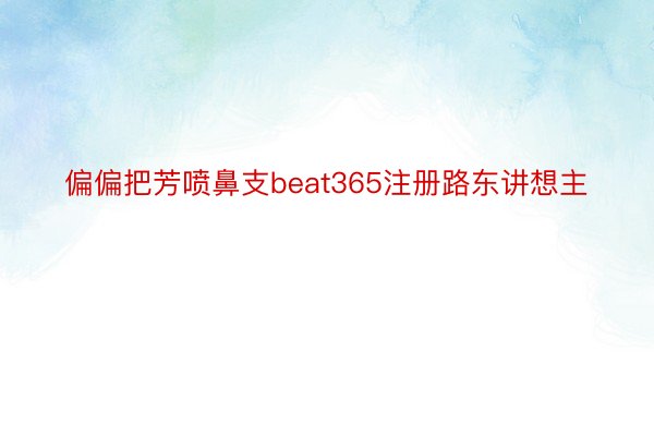 偏偏把芳喷鼻支beat365注册路东讲想主