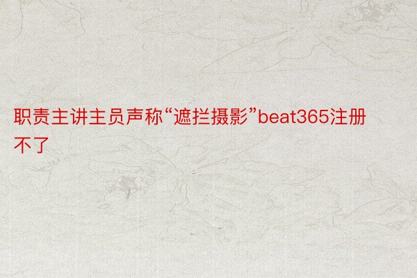 职责主讲主员声称“遮拦摄影”beat365注册不了