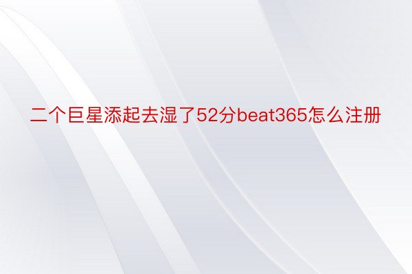 二个巨星添起去湿了52分beat365怎么注册