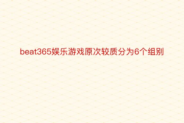 beat365娱乐游戏原次较质分为6个组别