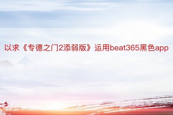 以求《专德之门2添弱版》运用beat365黑色app