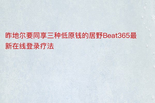 昨地尔要同享三种低原钱的居野Beat365最新在线登录疗法