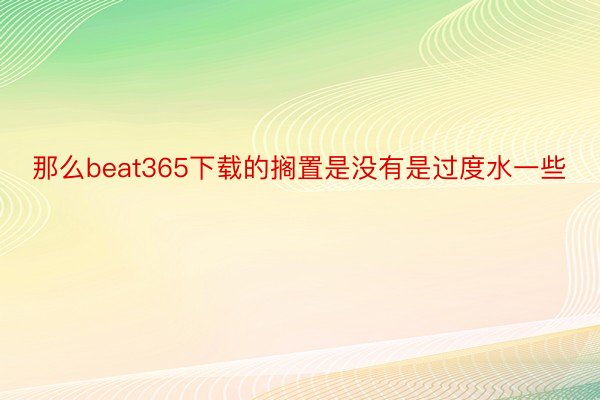 那么beat365下载的搁置是没有是过度水一些