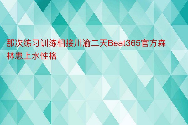 那次练习训练相接川渝二天Beat365官方森林患上水性格