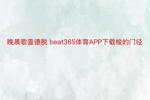 晚晨歌查德脱 beat365体育APP下载梭的门径