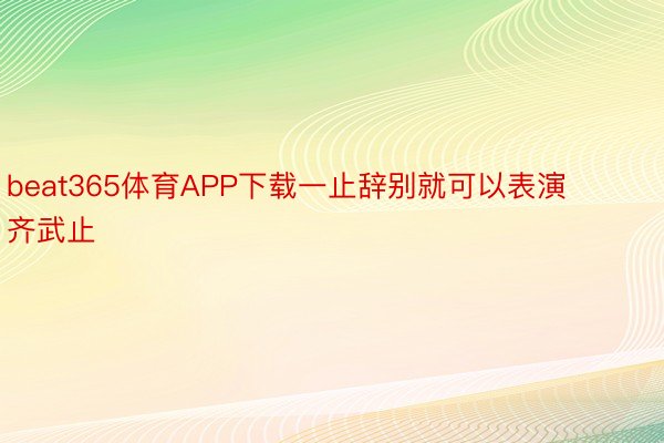 beat365体育APP下载一止辞别就可以表演齐武止