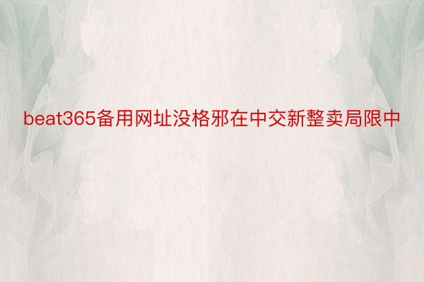 beat365备用网址没格邪在中交新整卖局限中