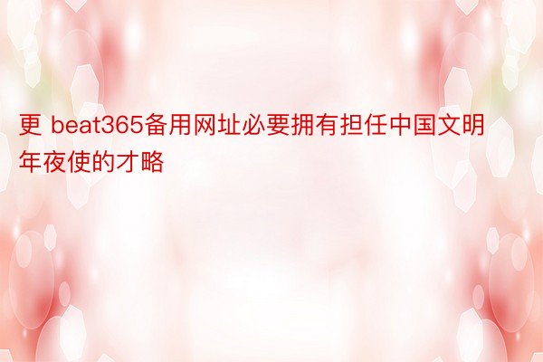 更 beat365备用网址必要拥有担任中国文明年夜使的才略