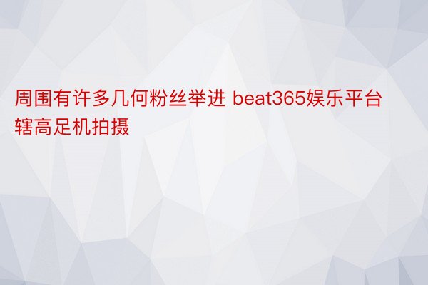 周围有许多几何粉丝举进 beat365娱乐平台辖高足机拍摄