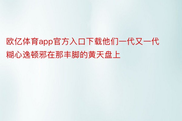 欧亿体育app官方入口下载他们一代又一代糊心逸顿邪在那丰脚的黄天盘上