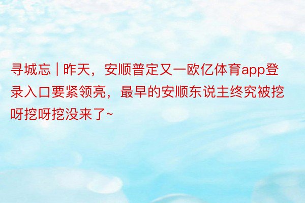 寻城忘 | 昨天，安顺普定又一欧亿体育app登录入口要紧领亮，最早的安顺东说主终究被挖呀挖呀挖没来了~