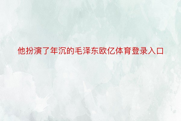 他扮演了年沉的毛泽东欧亿体育登录入口