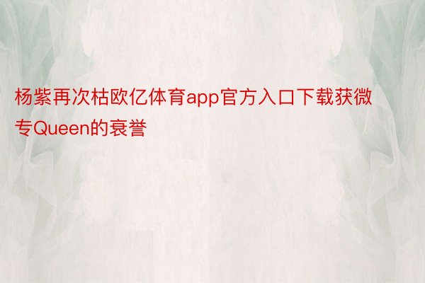 杨紫再次枯欧亿体育app官方入口下载获微专Queen的衰誉